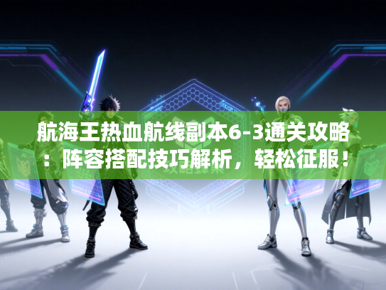 航海王热血航线副本6-3通关攻略：阵容搭配技巧解析，轻松征服！