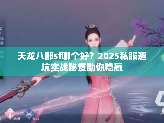 天龙八部sf哪个好？2025私服避坑实战秘笈助你稳赢