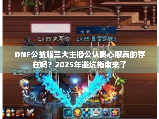 DNF公益服三大主播公认良心服真的存在吗？2025年避坑指南来了