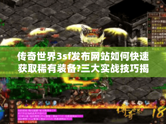 传奇世界3sf发布网站如何快速获取稀有装备?三大实战技巧揭秘