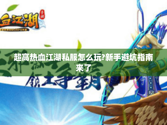 超高热血江湖私服怎么玩?新手避坑指南来了 超高热血江湖私服怎么玩?新手避坑指南来了