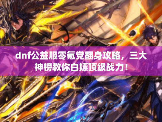 dnf公益服零氪党翻身攻略，三大神榜教你白嫖顶级战力！