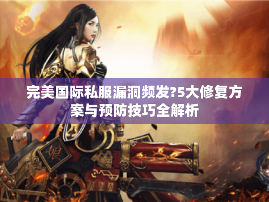 完美国际私服漏洞频发?5大修复方案与预防技巧全解析 完美国际私服漏洞频发?5大修复方案与预防技巧全解析