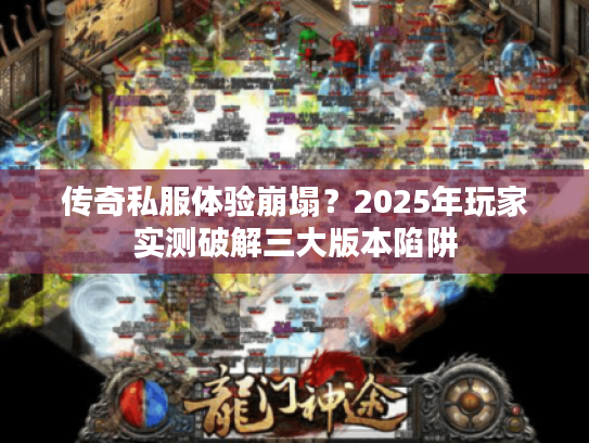 传奇私服体验崩塌？2025年玩家实测破解三大版本陷阱