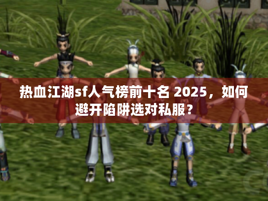 热血江湖sf人气榜前十名 2025，如何避开陷阱选对私服？