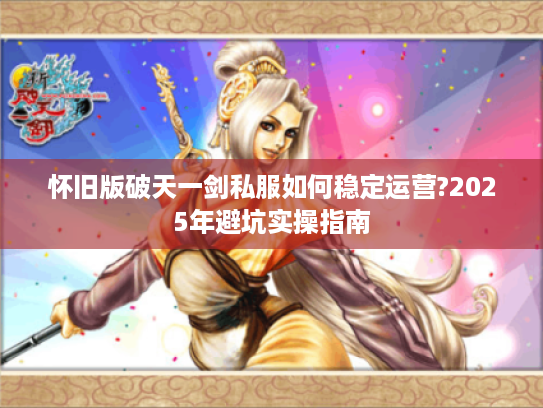 怀旧版破天一剑私服如何稳定运营?2025年避坑实操指南