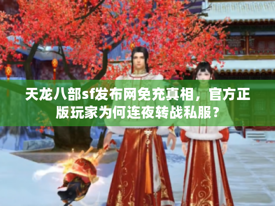 天龙八部sf发布网免充真相，官方正版玩家为何连夜转战私服？