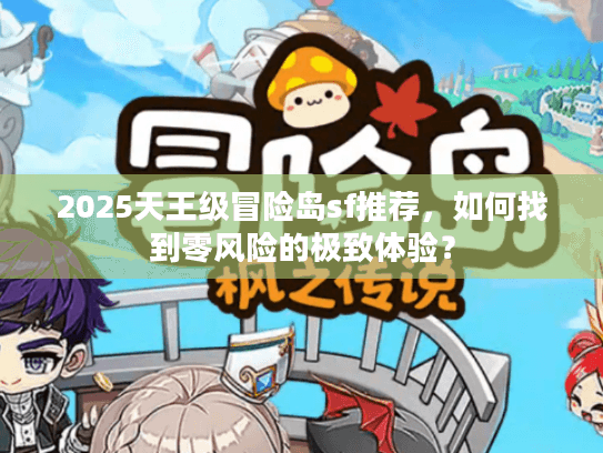 2025天王级冒险岛sf推荐，如何找到零风险的极致体验？