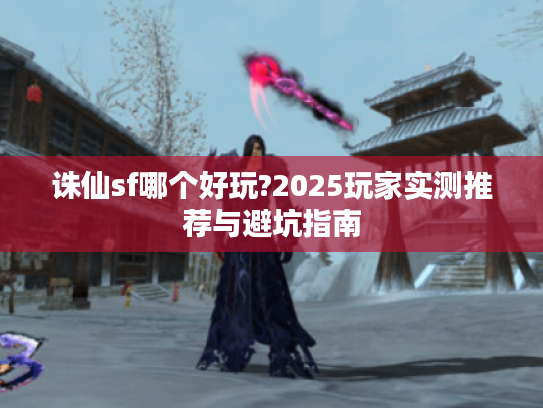 诛仙sf哪个好玩?2025玩家实测推荐与避坑指南