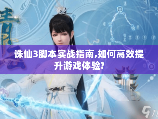 诛仙3脚本实战指南,如何高效提升游戏体验? 诛仙3脚本实战指南,如何高效提升游戏体验?