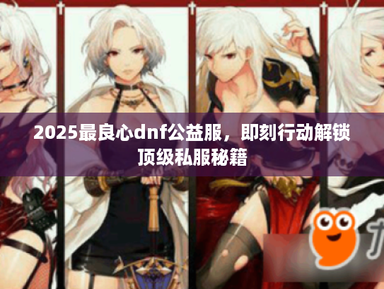 2025最良心dnf公益服,即刻行动解锁顶级私服秘籍 2025最良心dnf公益服,即刻行动解锁顶级私服秘籍