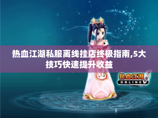 热血江湖私服离线挂店终极指南,5大技巧快速提升收益
