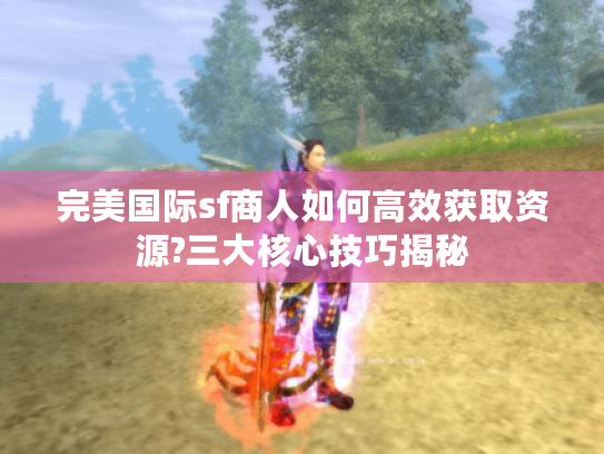 完美国际sf商人如何高效获取资源?三大核心技巧揭秘 完美国际sf商人如何高效获取资源?三大核心技巧揭秘