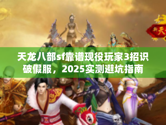 天龙八部sf靠谱现役玩家3招识破假服，2025实测避坑指南