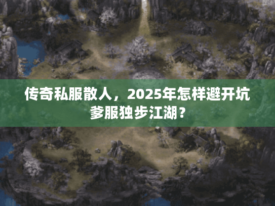 传奇私服散人，2025年怎样避开坑爹服独步江湖？