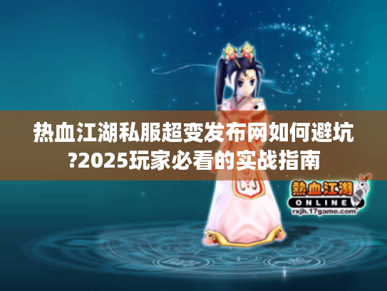 热血江湖私服超变发布网如何避坑?2025玩家必看的实战指南