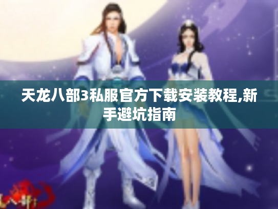 天龙八部3私服官方下载安装教程,新手避坑指南