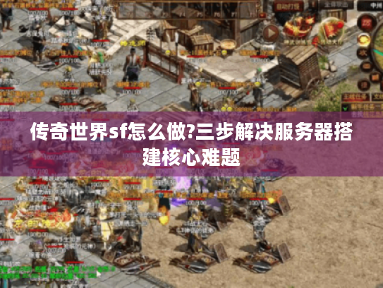 传奇世界sf怎么做?三步解决服务器搭建核心难题