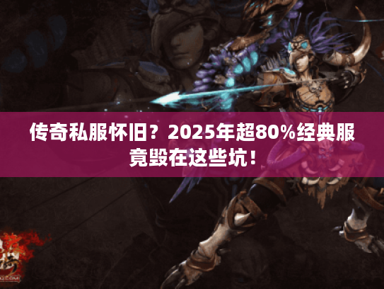 传奇私服怀旧？2025年超80%经典服竟毁在这些坑！