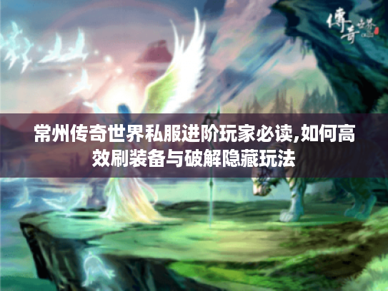 常州传奇世界私服进阶玩家必读,如何高效刷装备与破解隐藏玩法