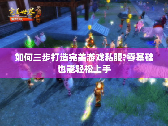 如何三步打造完美游戏私服?零基础也能轻松上手