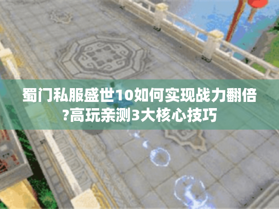 蜀门私服盛世10如何实现战力翻倍?高玩亲测3大核心技巧 蜀门私服盛世10如何实现战力翻倍?高玩亲测3大核心技巧