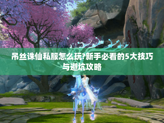 吊丝诛仙私服怎么玩?新手必看的5大技巧与避坑攻略