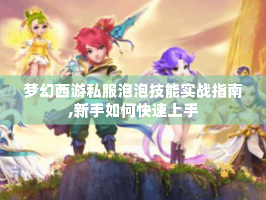 梦幻西游私服泡泡技能实战指南,新手如何快速上手