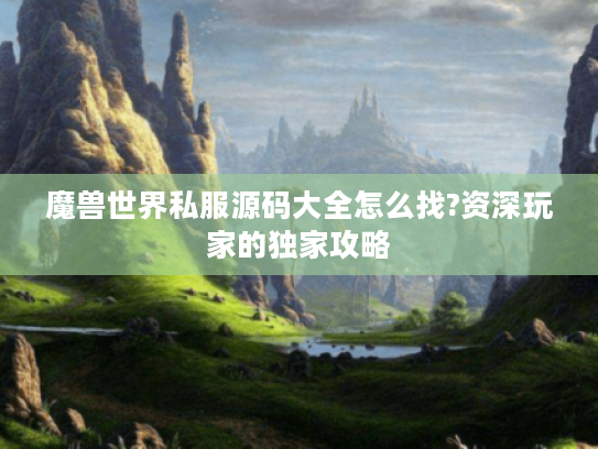 魔兽世界私服源码大全怎么找?资深玩家的独家攻略