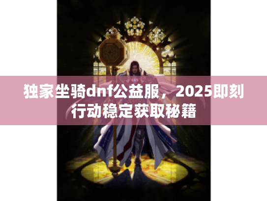 独家坐骑dnf公益服，2025即刻行动稳定获取秘籍