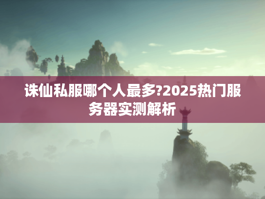 诛仙私服哪个人最多?2025热门服务器实测解析 诛仙私服哪个人最多?2025热门服务器实测解析