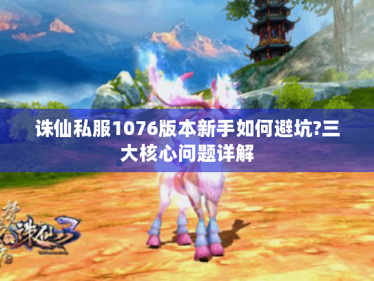 诛仙私服1076版本新手如何避坑?三大核心问题详解