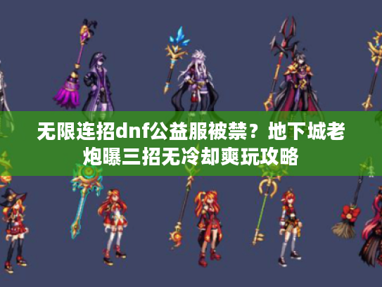 无限连招dnf公益服被禁？地下城老炮曝三招无冷却爽玩攻略