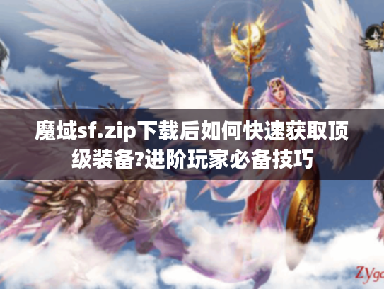 魔域sf.zip下载后如何快速获取顶级装备?进阶玩家必备技巧