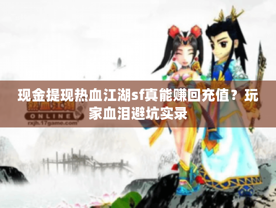 现金提现热血江湖sf真能赚回充值?玩家血泪避坑实录 现金提现热血江湖sf真能赚回充值?玩家血泪避坑实录