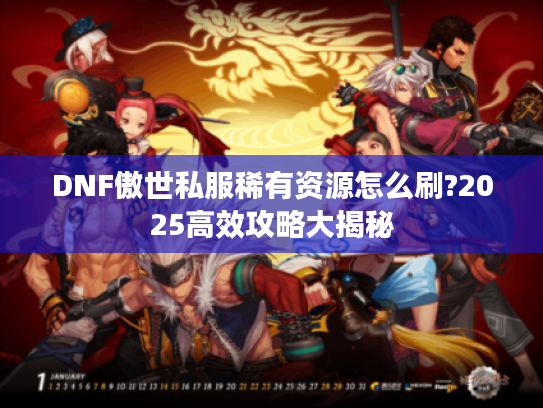 DNF傲世私服稀有资源怎么刷?2025高效攻略大揭秘