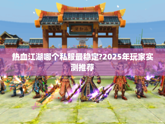 热血江湖哪个私服最稳定?2025年玩家实测推荐