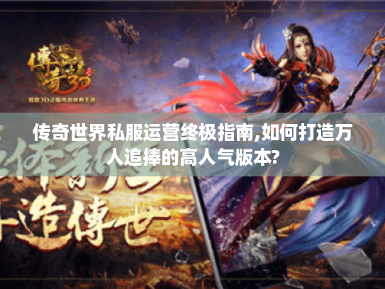 传奇世界私服运营终极指南,如何打造万人追捧的高人气版本?