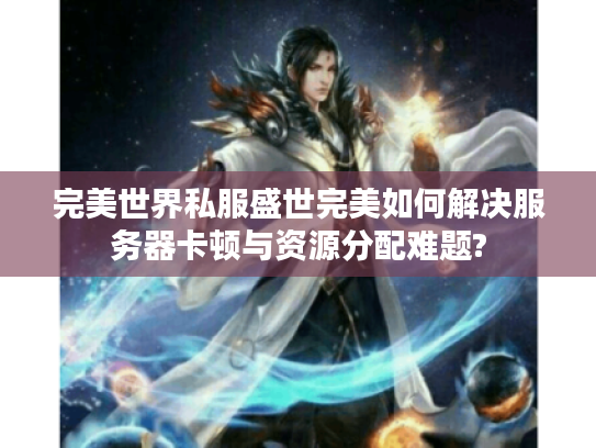 完美世界私服盛世完美如何解决服务器卡顿与资源分配难题?