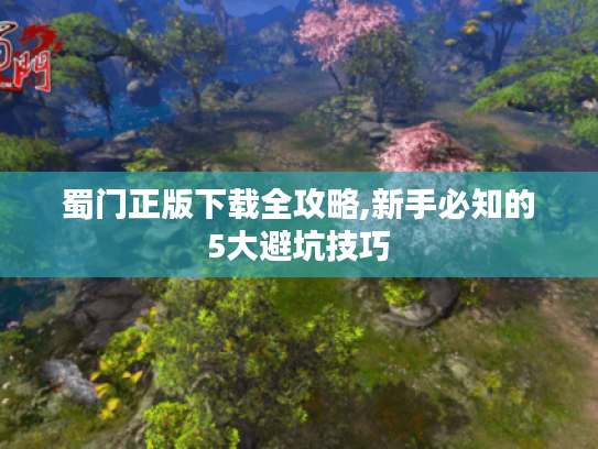 蜀门正版下载全攻略,新手必知的5大避坑技巧 蜀门正版下载全攻略,新手必知的5大避坑技巧