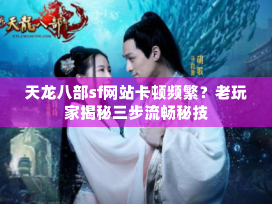 天龙八部sf网站卡顿频繁？老玩家揭秘三步流畅秘技