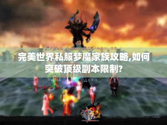 完美世界私服梦魔家族攻略,如何突破顶级副本限制?