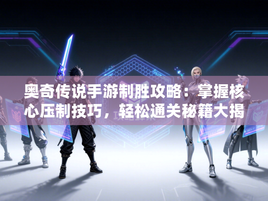 奥奇传说手游制胜攻略：掌握核心压制技巧，轻松通关秘籍大揭秘