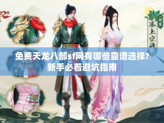 免费天龙八部sf网有哪些靠谱选择?新手必看避坑指南 免费天龙八部sf网有哪些靠谱选择?新手必看避坑指南