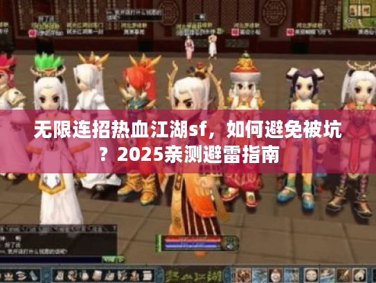 无限连招热血江湖sf，如何避免被坑？2025亲测避雷指南