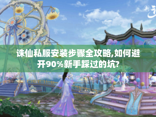 诛仙私服安装步骤全攻略,如何避开90%新手踩过的坑?