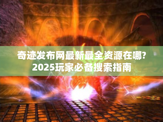 奇迹发布网最新最全资源在哪?2025玩家必备搜索指南