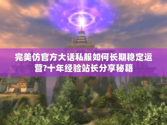 完美仿官方大话私服如何长期稳定运营?十年经验站长分享秘籍