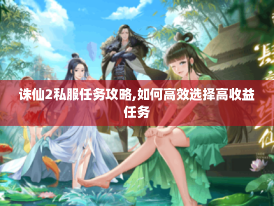 诛仙2私服任务攻略,如何高效选择高收益任务 诛仙2私服任务攻略,如何高效选择高收益任务