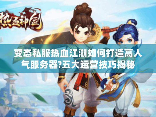 变态私服热血江湖如何打造高人气服务器?五大运营技巧揭秘